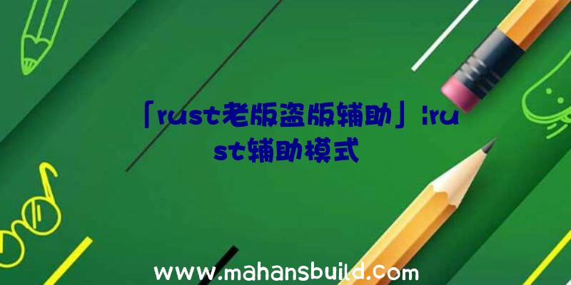 「rust老版盗版辅助」|rust辅助模式